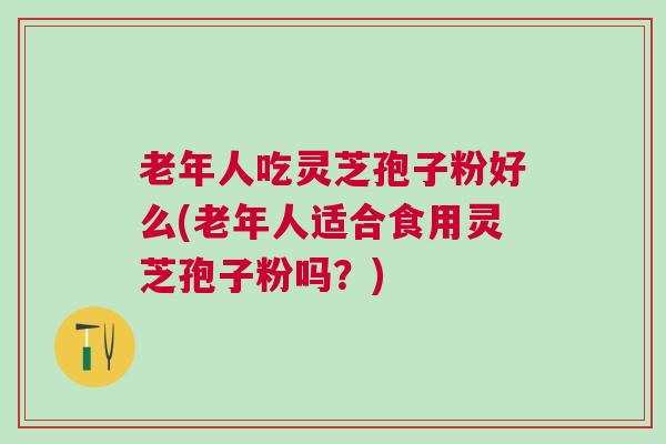 老年人吃灵芝孢子粉好么(老年人适合食用灵芝孢子粉吗?) 老年人吃灵芝孢子粉好么(老年人适合食用灵芝孢子粉吗?)