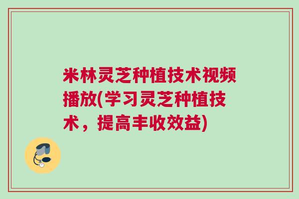 米林灵芝种植技术视频播放(学习灵芝种植技术,提高丰收效益) 米林灵芝种植技术视频播放(学习灵芝种植技术,提高丰收效益)