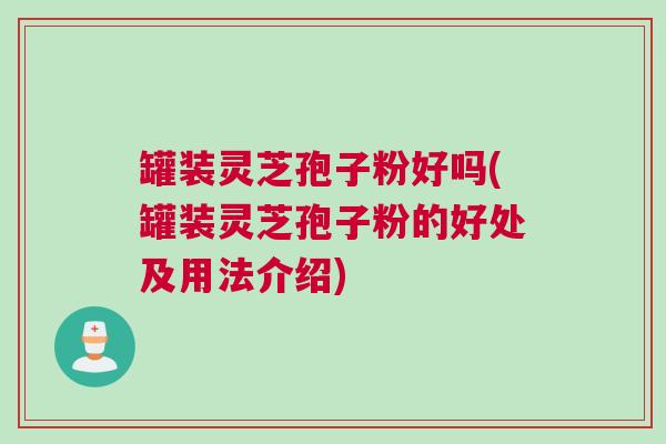 罐装灵芝孢子粉好吗(罐装灵芝孢子粉的好处及用法介绍)