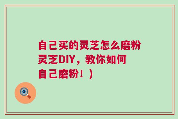 自己买的灵芝怎么磨粉灵芝DIY，教你如何自己磨粉！)