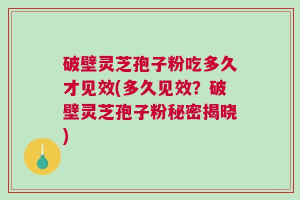 破壁灵芝孢子粉吃多久才见效(多久见效？破壁灵芝孢子粉秘密揭晓)