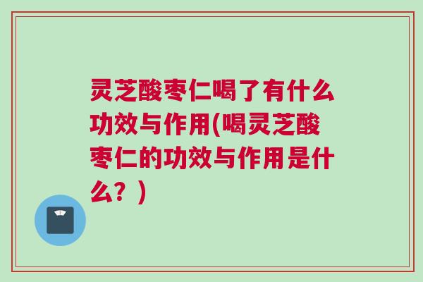 灵芝酸枣仁喝了有什么功效与作用(喝灵芝酸枣仁的功效与作用是什么？)