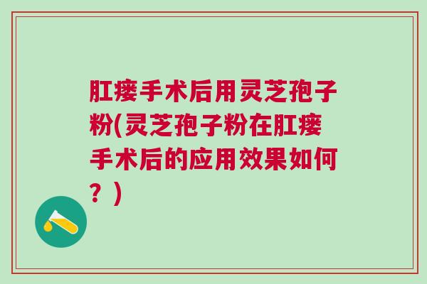 肛瘘手术后用灵芝孢子粉(灵芝孢子粉在肛瘘手术后的应用效果如何？)