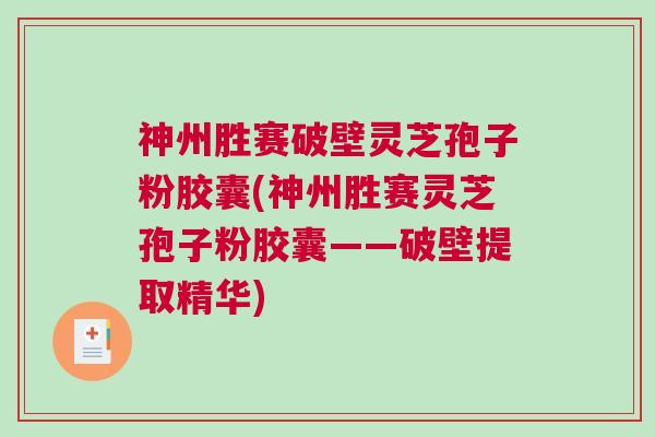 神州胜赛破壁灵芝孢子粉胶囊(神州胜赛灵芝孢子粉胶囊——破壁提取精华)