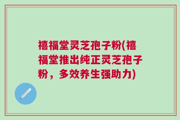 禧福堂灵芝孢子粉(禧福堂推出纯正灵芝孢子粉，多效养生强助力)