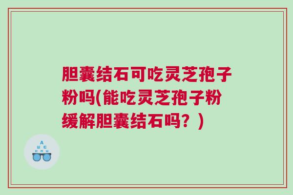 胆囊结石可吃灵芝孢子粉吗(能吃灵芝孢子粉缓解胆囊结石吗？)