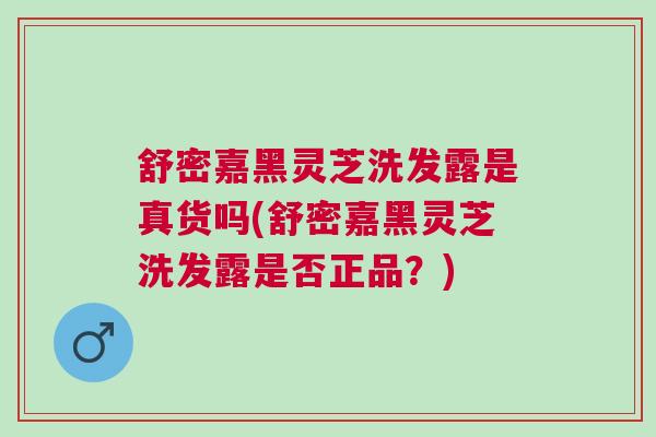 舒密嘉黑灵芝洗发露是真货吗(舒密嘉黑灵芝洗发露是否正品？)