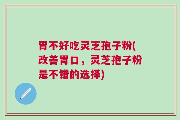 胃不好吃灵芝孢子粉(改善胃口，灵芝孢子粉是不错的选择)