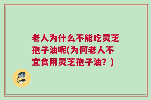 老人为什么不能吃灵芝孢子油呢(为何老人不宜食用灵芝孢子油？)