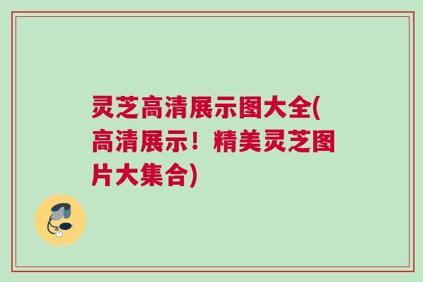 灵芝高清展示图大全(高清展示!精美灵芝图片大集合) 灵芝高清展示图大全(高清展示!精美灵芝图片大集合)