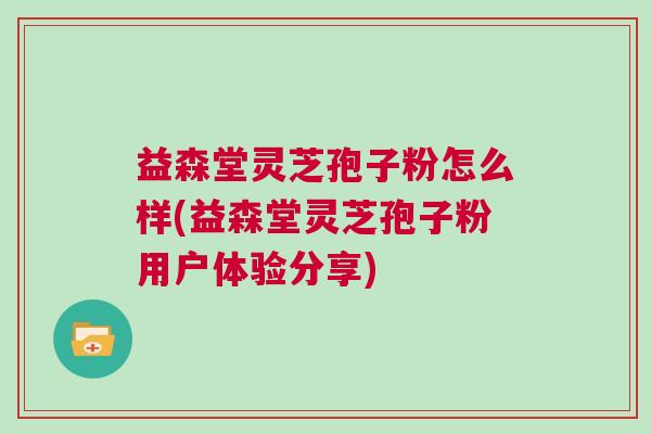 益森堂灵芝孢子粉怎么样(益森堂灵芝孢子粉用户体验分享)