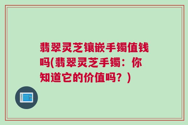 翡翠灵芝镶嵌手镯值钱吗(翡翠灵芝手镯：你知道它的价值吗？)