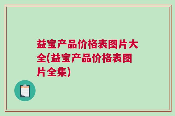 益宝产品价格表图片大全(益宝产品价格表图片全集) 益宝产品价格表图片大全(益宝产品价格表图片全集)