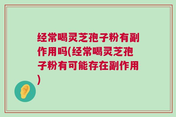 经常喝灵芝孢子粉有副作用吗(经常喝灵芝孢子粉有可能存在副作用) 经常喝灵芝孢子粉有副作用吗(经常喝灵芝孢子粉有可能存在副作用)