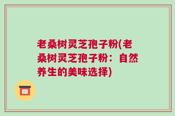 老桑树灵芝孢子粉(老桑树灵芝孢子粉：自然养生的美味选择)
