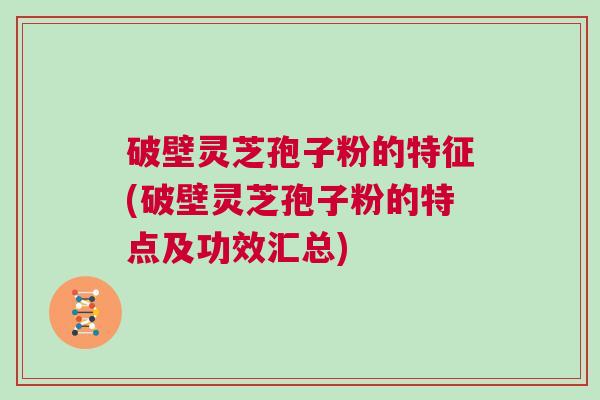 破壁灵芝孢子粉的特征(破壁灵芝孢子粉的特点及功效汇总) 破壁灵芝孢子粉的特征(破壁灵芝孢子粉的特点及功效汇总)