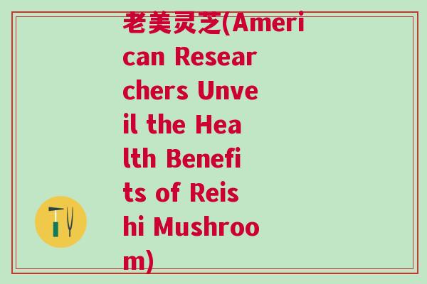 老美灵芝(American Researchers Unveil the Health Benefits of Reishi Mushroom) 老美灵芝(American Researchers Unveil the Health Benefits of Reishi Mushroom)