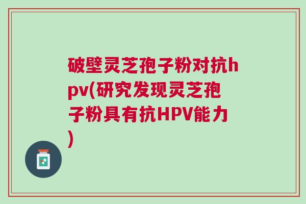 破壁灵芝孢子粉对抗hpv(研究发现灵芝孢子粉具有抗HPV能力)