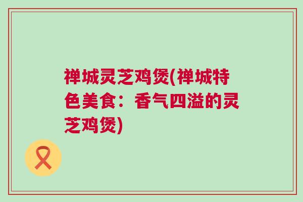 禅城灵芝鸡煲(禅城特色美食:香气四溢的灵芝鸡煲) 禅城灵芝鸡煲(禅城特色美食:香气四溢的灵芝鸡煲)