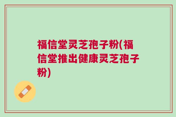 福信堂灵芝孢子粉(福信堂推出健康灵芝孢子粉)