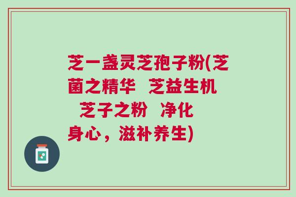芝一盏灵芝孢子粉(芝菌之精华  芝益生机  芝子之粉  净化身心，滋补养生)