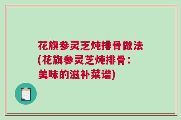 花旗参灵芝炖排骨做法(花旗参灵芝炖排骨：美味的滋补菜谱)