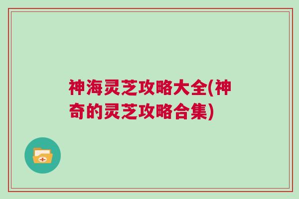 神海灵芝攻略大全(神奇的灵芝攻略合集) 神海灵芝攻略大全(神奇的灵芝攻略合集)