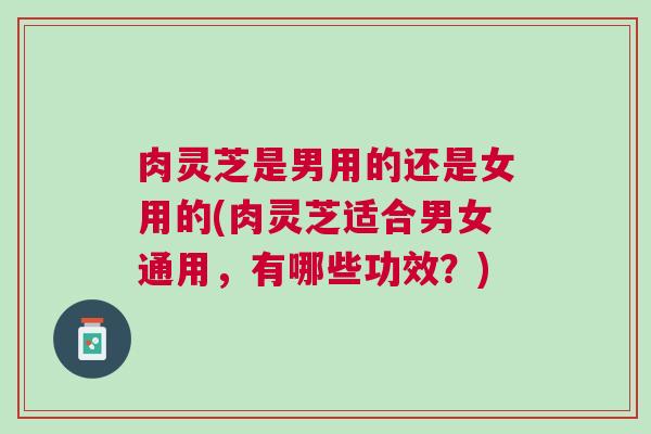 肉灵芝是男用的还是女用的(肉灵芝适合男女通用，有哪些功效？)