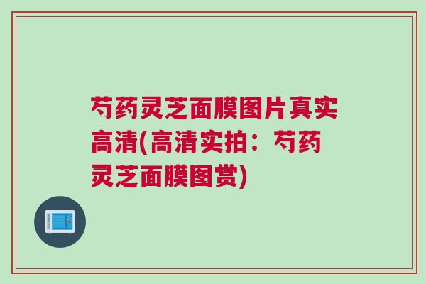 芍药灵芝面膜图片真实高清(高清实拍：芍药灵芝面膜图赏)