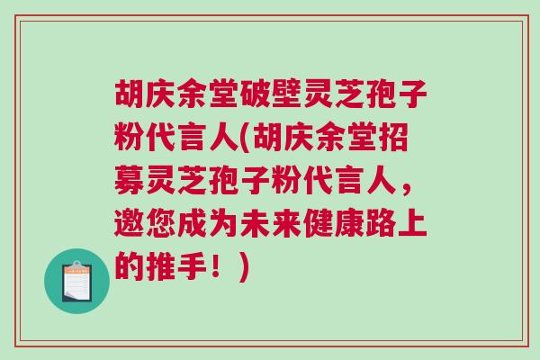 胡庆余堂破壁灵芝孢子粉代言人(胡庆余堂招募灵芝孢子粉代言人，邀您成为未来健康路上的推手！)