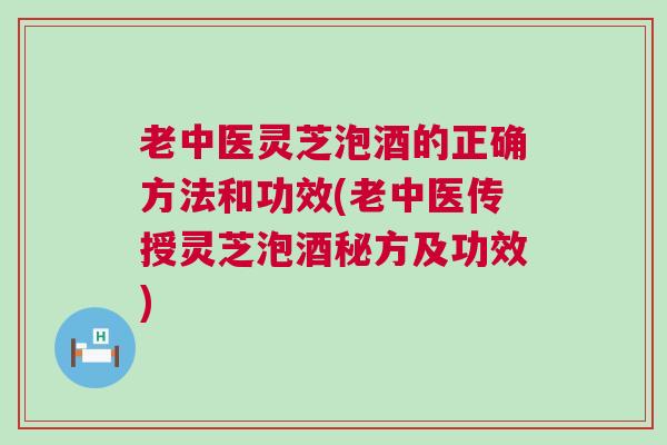老中医灵芝泡酒的正确方法和功效(老中医传授灵芝泡酒秘方及功效)