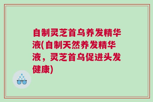 自制灵芝首乌养发精华液(自制天然养发精华液，灵芝首乌促进头发健康)