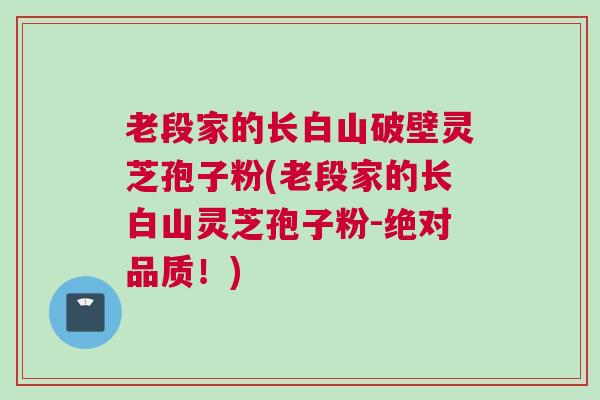 老段家的长白山破壁灵芝孢子粉(老段家的长白山灵芝孢子粉-绝对品质！)