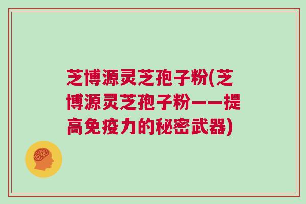 芝博源灵芝孢子粉(芝博源灵芝孢子粉——提高免疫力的秘密武器)