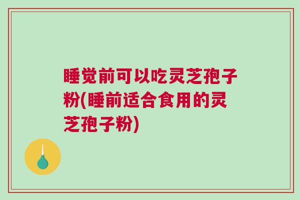 睡觉前可以吃灵芝孢子粉(睡前适合食用的灵芝孢子粉)