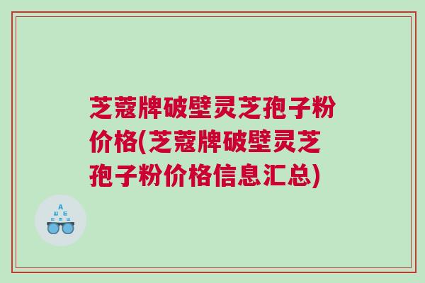 芝蔻牌破壁灵芝孢子粉价格(芝蔻牌破壁灵芝孢子粉价格信息汇总) 芝蔻牌破壁灵芝孢子粉价格(芝蔻牌破壁灵芝孢子粉价格信息汇总)