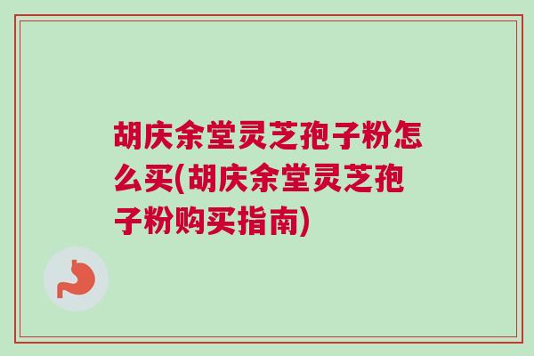 胡庆余堂灵芝孢子粉怎么买(胡庆余堂灵芝孢子粉购买指南)