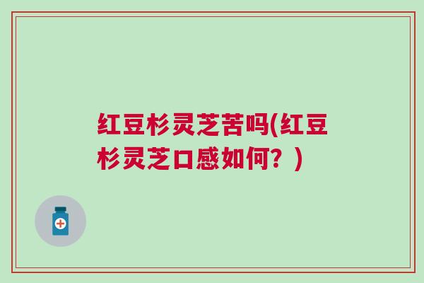红豆杉灵芝苦吗(红豆杉灵芝口感如何？)