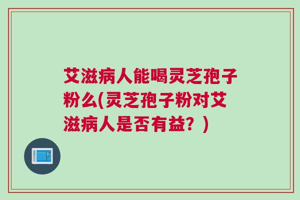 艾滋病人能喝灵芝孢子粉么(灵芝孢子粉对艾滋病人是否有益？)
