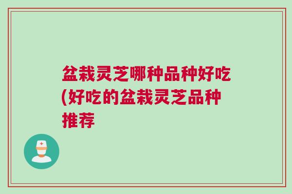 盆栽灵芝哪种品种好吃(好吃的盆栽灵芝品种推荐