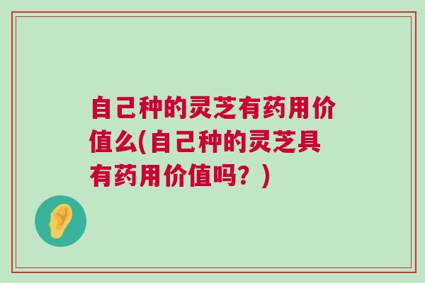自己种的灵芝有药用价值么(自己种的灵芝具有药用价值吗？)