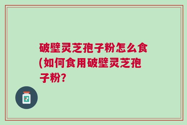 破壁灵芝孢子粉怎么食(如何食用破壁灵芝孢子粉? 破壁灵芝孢子粉怎么食(如何食用破壁灵芝孢子粉?