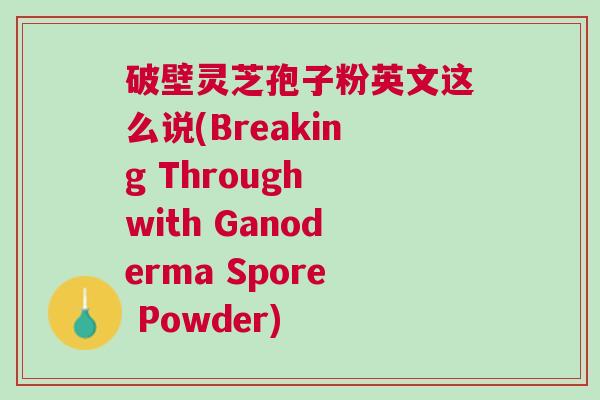 破壁灵芝孢子粉英文这么说(Breaking Through with Ganoderma Spore Powder)