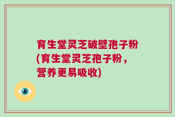 育生堂灵芝破壁孢子粉(育生堂灵芝孢子粉，营养更易吸收)