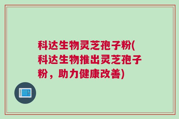 科达生物灵芝孢子粉(科达生物推出灵芝孢子粉,助力健康改善) 科达生物灵芝孢子粉(科达生物推出灵芝孢子粉,助力健康改善)