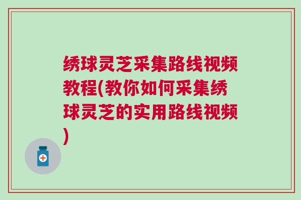 绣球灵芝采集路线视频教程(教你如何采集绣球灵芝的实用路线视频)