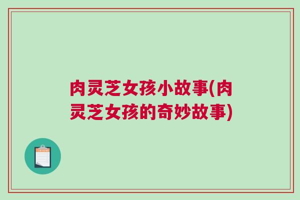 肉灵芝女孩小故事(肉灵芝女孩的奇妙故事)