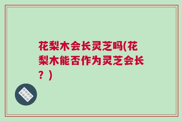 花梨木会长灵芝吗(花梨木能否作为灵芝会长？)