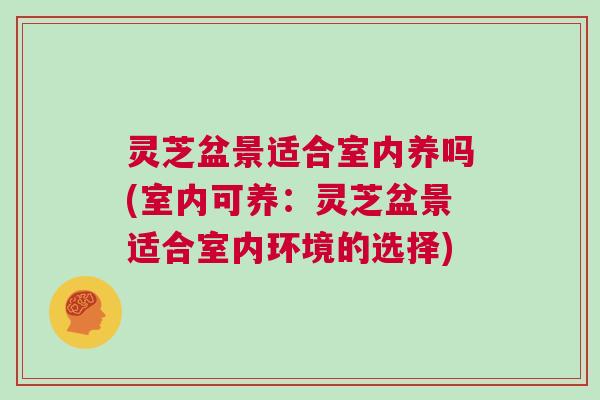 灵芝盆景适合室内养吗(室内可养：灵芝盆景适合室内环境的选择)