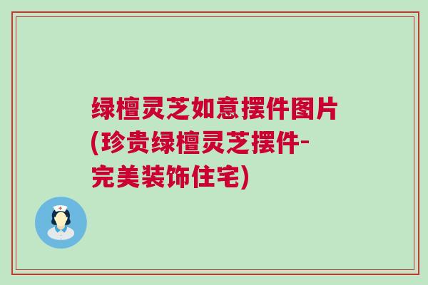 绿檀灵芝如意摆件图片(珍贵绿檀灵芝摆件-完美装饰住宅)